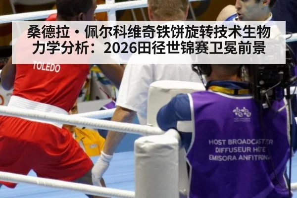 桑德拉·佩尔科维奇铁饼旋转技术生物力学分析：2026田径世锦赛卫冕前景