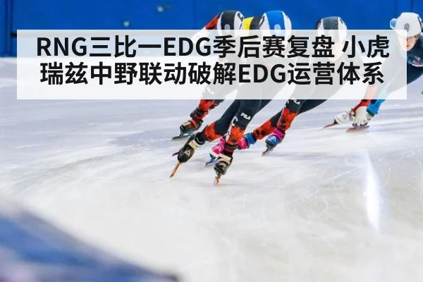 RNG三比一EDG季后赛复盘 小虎瑞兹中野联动破解EDG运营体系